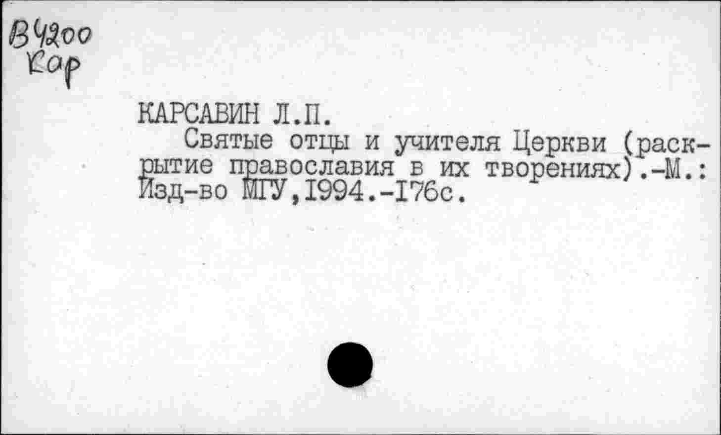 ﻿КАРСАВИН Л.П.
Святые отцы и учителя Церкви (раск рытие православия в их творениях).-М. Изд-во МГУ,1994.-176с.